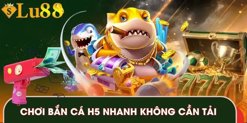 Chơi bắn cá H5 nhanh không cần tải
